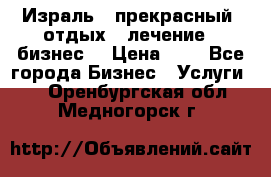 Израль - прекрасный  отдых - лечение - бизнес  › Цена ­ 1 - Все города Бизнес » Услуги   . Оренбургская обл.,Медногорск г.